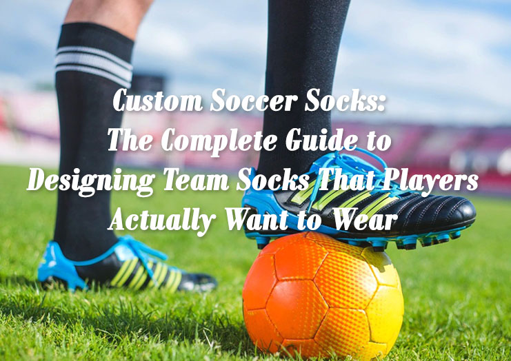 Custom Soccer Socks: The Complete Guide to Designing Team Socks That Players Actually Want to Wear